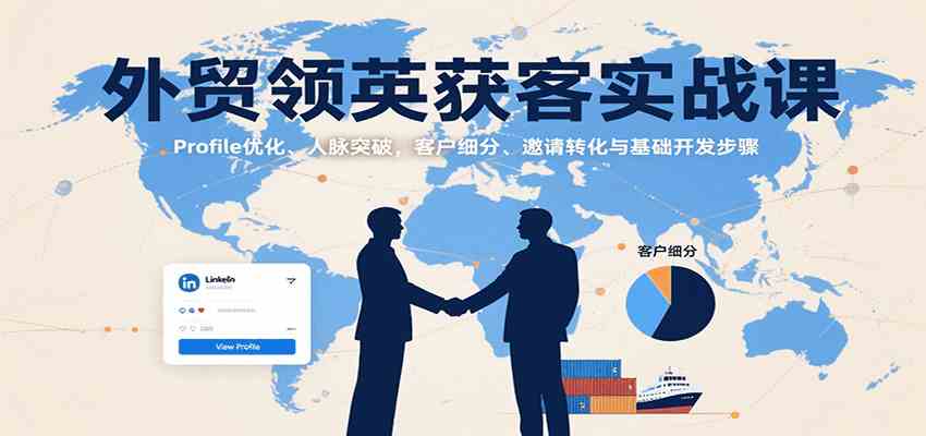 外贸领英获客实战课：Profile优化、人脉突破，客户细分、邀请转化与基础开发步骤- / , :云网创-创业知识付费平台