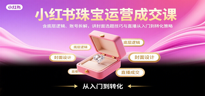 小红书珠宝运营成交课：含底层逻辑、账号拆解，讲封面选题技巧与直播从入门到转化策略- / , :云网创-创业知识付费平台